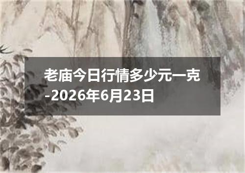 老庙今日行情多少元一克-2026年6月23日
