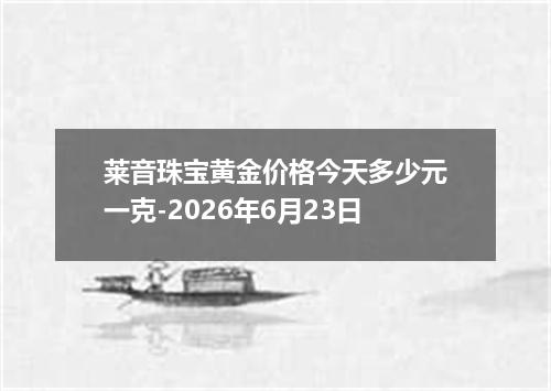 莱音珠宝黄金价格今天多少元一克-2026年6月23日