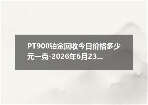 PT900铂金回收今日价格多少元一克-2026年6月23日