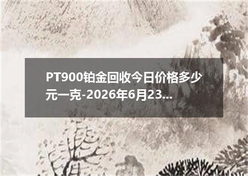 PT900铂金回收今日价格多少元一克-2026年6月23日