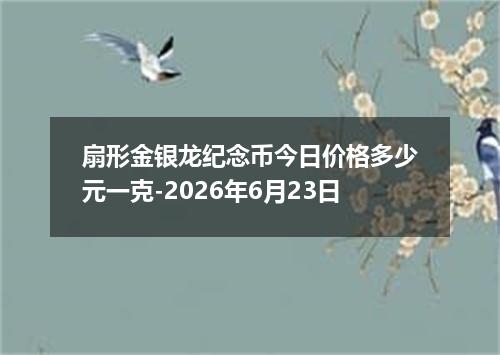 扇形金银龙纪念币今日价格多少元一克-2026年6月23日