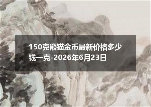 150克熊猫金币最新价格多少钱一克-2026年6月23日