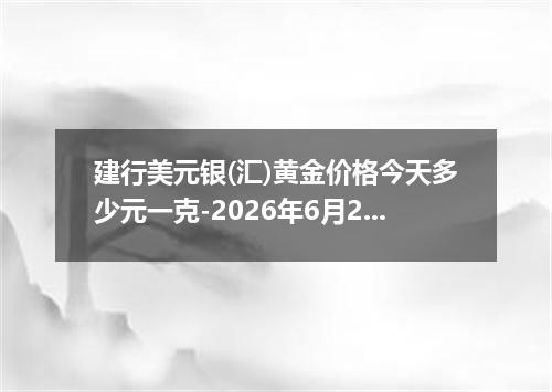 建行美元银(汇)黄金价格今天多少元一克-2026年6月23日