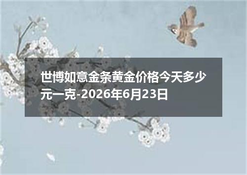 世博如意金条黄金价格今天多少元一克-2026年6月23日
