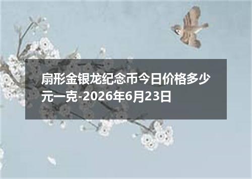 扇形金银龙纪念币今日价格多少元一克-2026年6月23日