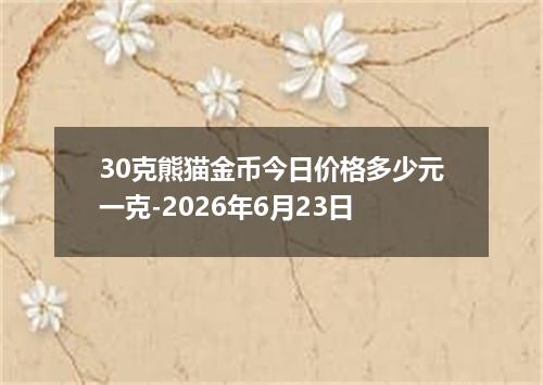 30克熊猫金币今日价格多少元一克-2026年6月23日