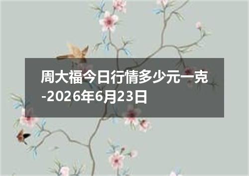 周大福今日行情多少元一克-2026年6月23日