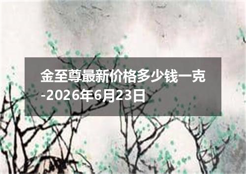 金至尊最新价格多少钱一克-2026年6月23日