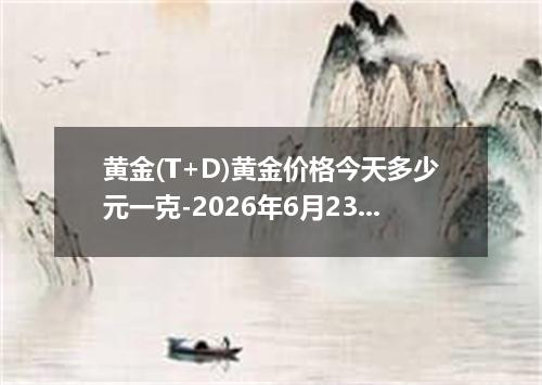 黄金(T+D)黄金价格今天多少元一克-2026年6月23日