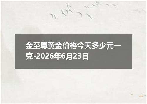 金至尊黄金价格今天多少元一克-2026年6月23日