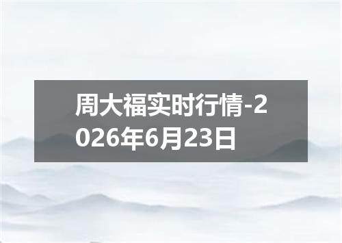 周大福实时行情-2026年6月23日