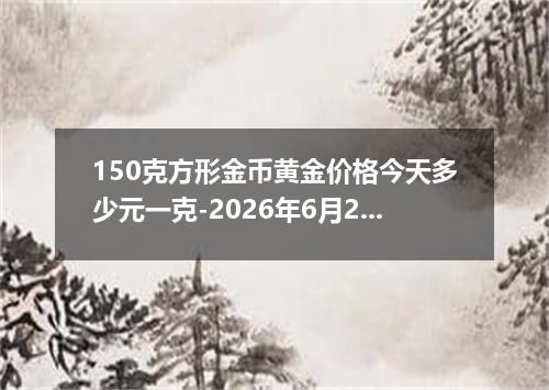 150克方形金币黄金价格今天多少元一克-2026年6月24日