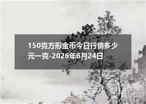 150克方形金币今日行情多少元一克-2026年6月24日