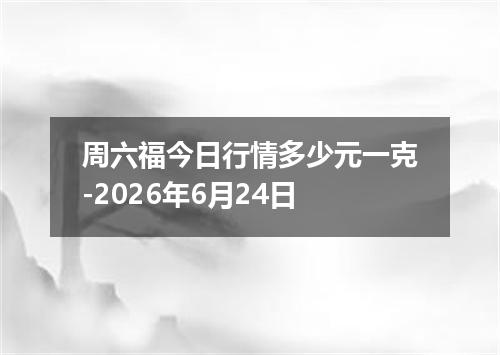 周六福今日行情多少元一克-2026年6月24日