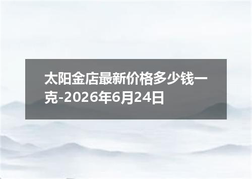 太阳金店最新价格多少钱一克-2026年6月24日
