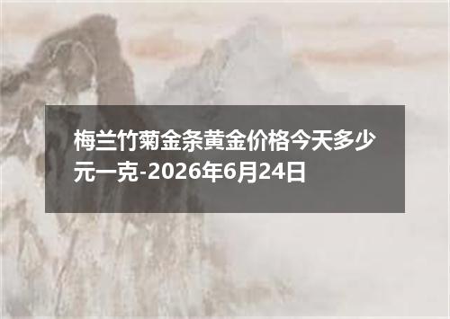 梅兰竹菊金条黄金价格今天多少元一克-2026年6月24日