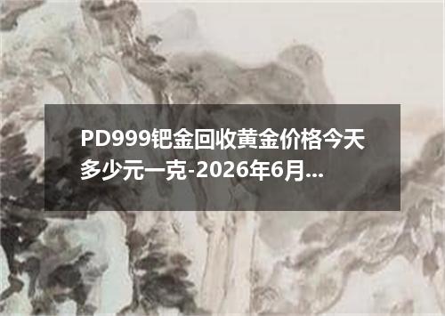 PD999钯金回收黄金价格今天多少元一克-2026年6月24日
