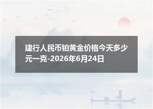 建行人民币铂黄金价格今天多少元一克-2026年6月24日