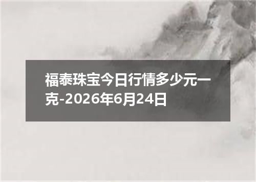福泰珠宝今日行情多少元一克-2026年6月24日