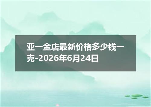 亚一金店最新价格多少钱一克-2026年6月24日