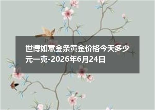 世博如意金条黄金价格今天多少元一克-2026年6月24日