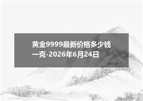 黄金9999最新价格多少钱一克-2026年6月24日