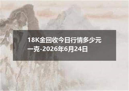 18K金回收今日行情多少元一克-2026年6月24日