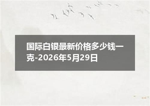 国际白银最新价格多少钱一克-2026年5月29日