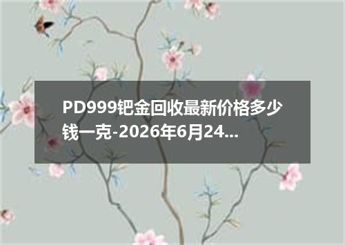 PD999钯金回收最新价格多少钱一克-2026年6月24日
