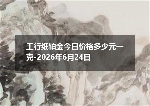 工行纸铂金今日价格多少元一克-2026年6月24日