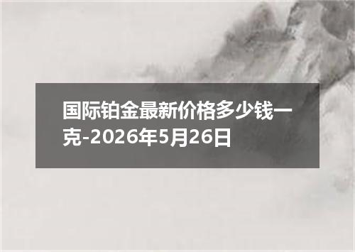 国际铂金最新价格多少钱一克-2026年5月26日