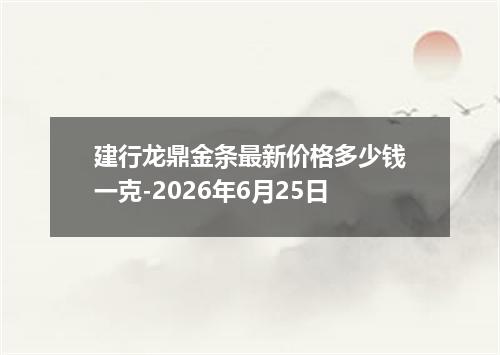 建行龙鼎金条最新价格多少钱一克-2026年6月25日