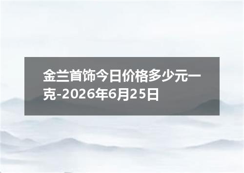 金兰首饰今日价格多少元一克-2026年6月25日
