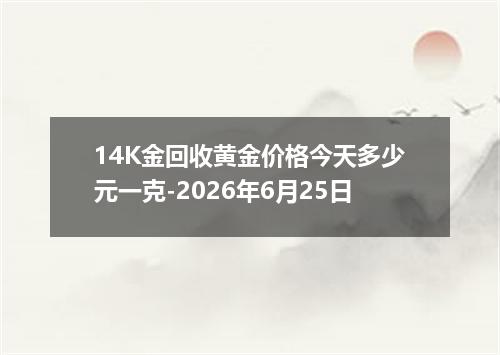 14K金回收黄金价格今天多少元一克-2026年6月25日