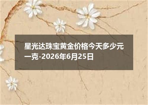 星光达珠宝黄金价格今天多少元一克-2026年6月25日