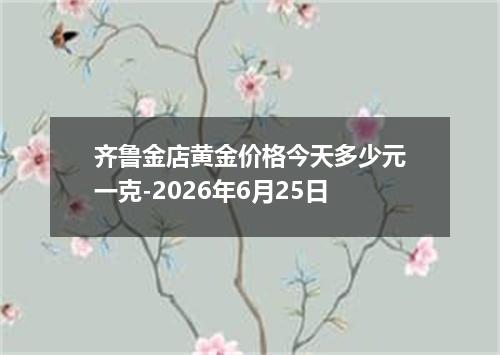 齐鲁金店黄金价格今天多少元一克-2026年6月25日