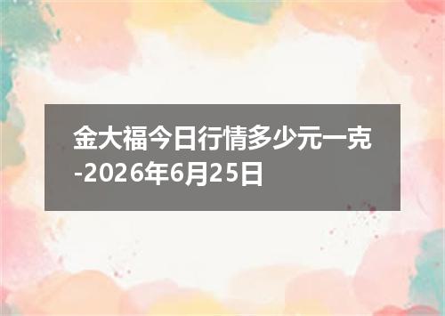 金大福今日行情多少元一克-2026年6月25日