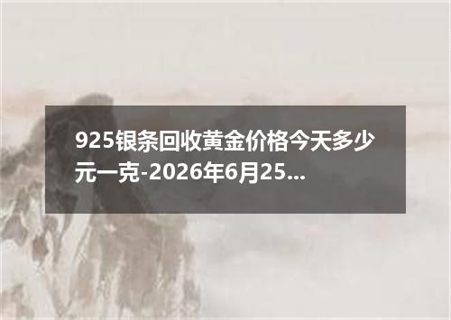 925银条回收黄金价格今天多少元一克-2026年6月25日