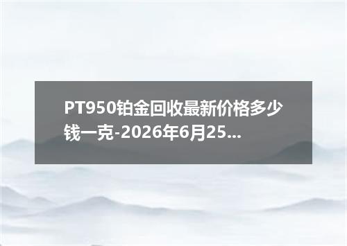 PT950铂金回收最新价格多少钱一克-2026年6月25日