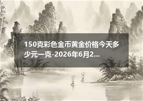150克彩色金币黄金价格今天多少元一克-2026年6月25日