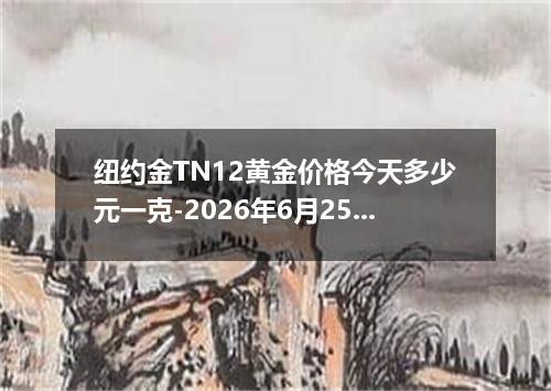 纽约金TN12黄金价格今天多少元一克-2026年6月25日