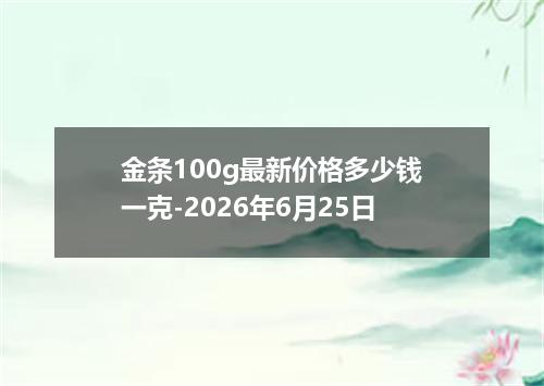 金条100g最新价格多少钱一克-2026年6月25日