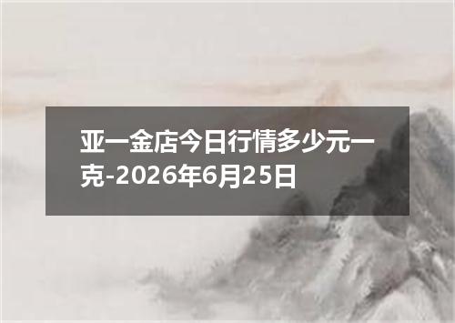 亚一金店今日行情多少元一克-2026年6月25日