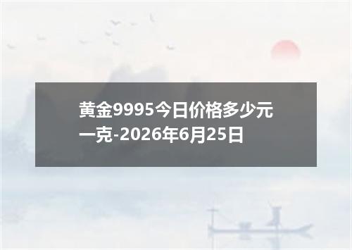 黄金9995今日价格多少元一克-2026年6月25日