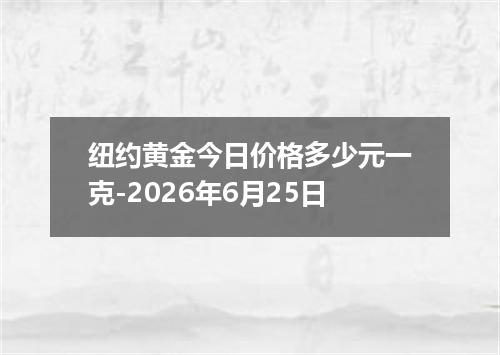 纽约黄金今日价格多少元一克-2026年6月25日