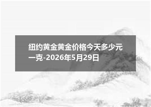 纽约黄金黄金价格今天多少元一克-2026年5月29日