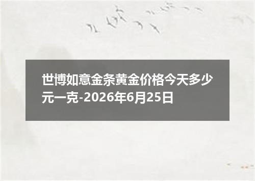 世博如意金条黄金价格今天多少元一克-2026年6月25日