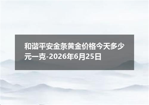 和谐平安金条黄金价格今天多少元一克-2026年6月25日