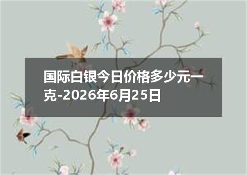 国际白银今日价格多少元一克-2026年6月25日