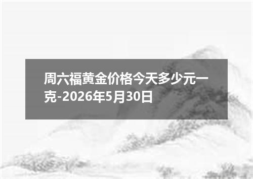 周六福黄金价格今天多少元一克-2026年5月30日